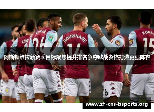 阿斯顿维拉新赛季目标聚焦提升排名争夺欧战资格打造更强阵容 阿斯顿维拉新赛季目标聚焦提升排名争夺欧战资格打造更强阵容