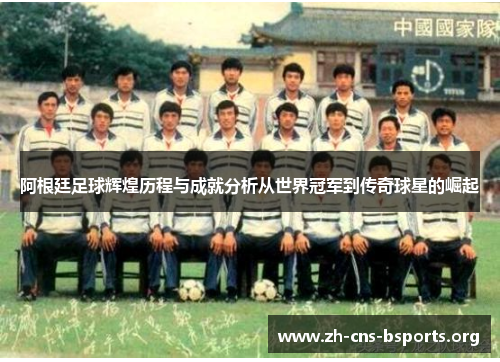 阿根廷足球辉煌历程与成就分析从世界冠军到传奇球星的崛起 阿根廷足球辉煌历程与成就分析从世界冠军到传奇球星的崛起