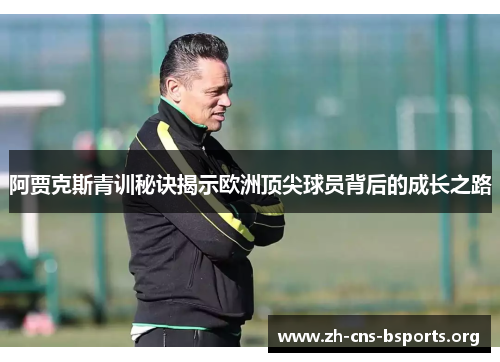 阿贾克斯青训秘诀揭示欧洲顶尖球员背后的成长之路 阿贾克斯青训秘诀揭示欧洲顶尖球员背后的成长之路