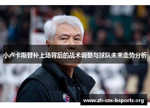 小卢卡斯替补上场背后的战术调整与球队未来走势分析 小卢卡斯替补上场背后的战术调整与球队未来走势分析