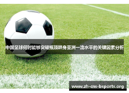 中国足球何时能够突破瓶颈跻身亚洲一流水平的关键因素分析 中国足球何时能够突破瓶颈跻身亚洲一流水平的关键因素分析