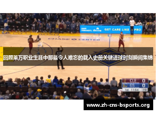 回顾莱万职业生涯中那些令人难忘的载入史册关键进球时刻瞬间集锦 回顾莱万职业生涯中那些令人难忘的载入史册关键进球时刻瞬间集锦